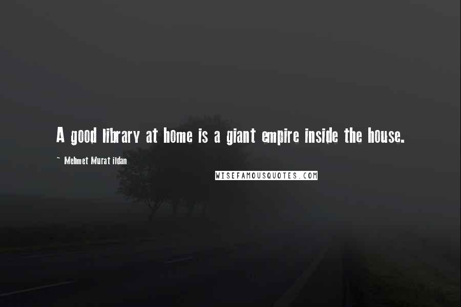 Mehmet Murat Ildan Quotes: A good library at home is a giant empire inside the house.