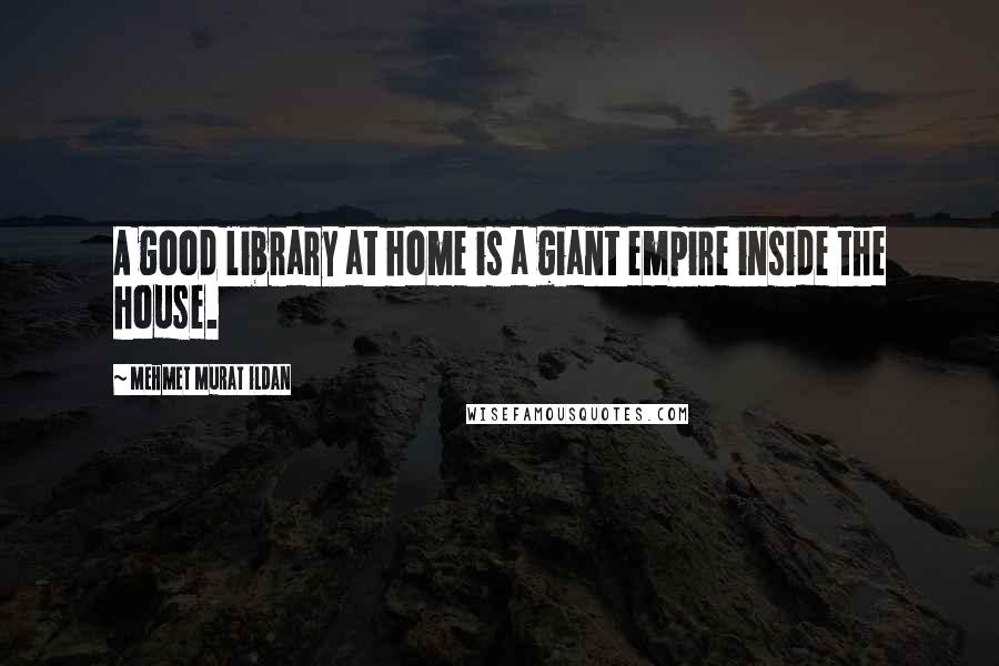 Mehmet Murat Ildan Quotes: A good library at home is a giant empire inside the house.