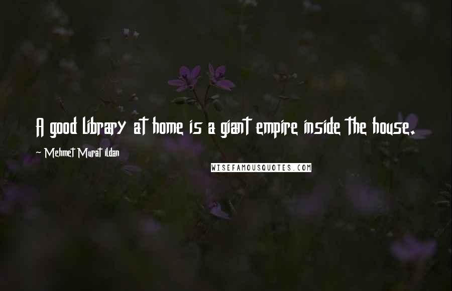 Mehmet Murat Ildan Quotes: A good library at home is a giant empire inside the house.