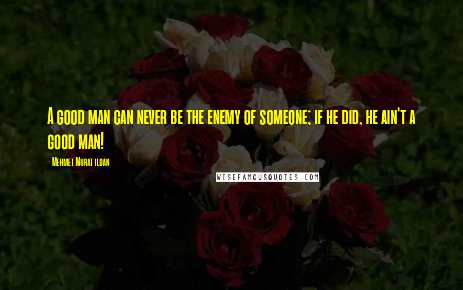Mehmet Murat Ildan Quotes: A good man can never be the enemy of someone; if he did, he ain't a good man!