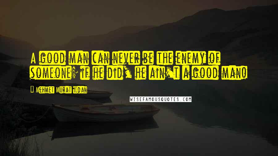 Mehmet Murat Ildan Quotes: A good man can never be the enemy of someone; if he did, he ain't a good man!