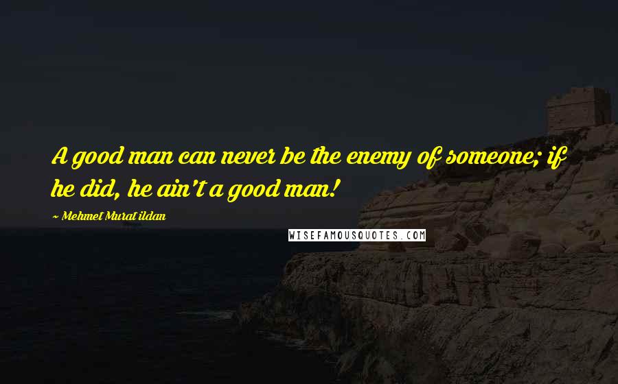 Mehmet Murat Ildan Quotes: A good man can never be the enemy of someone; if he did, he ain't a good man!