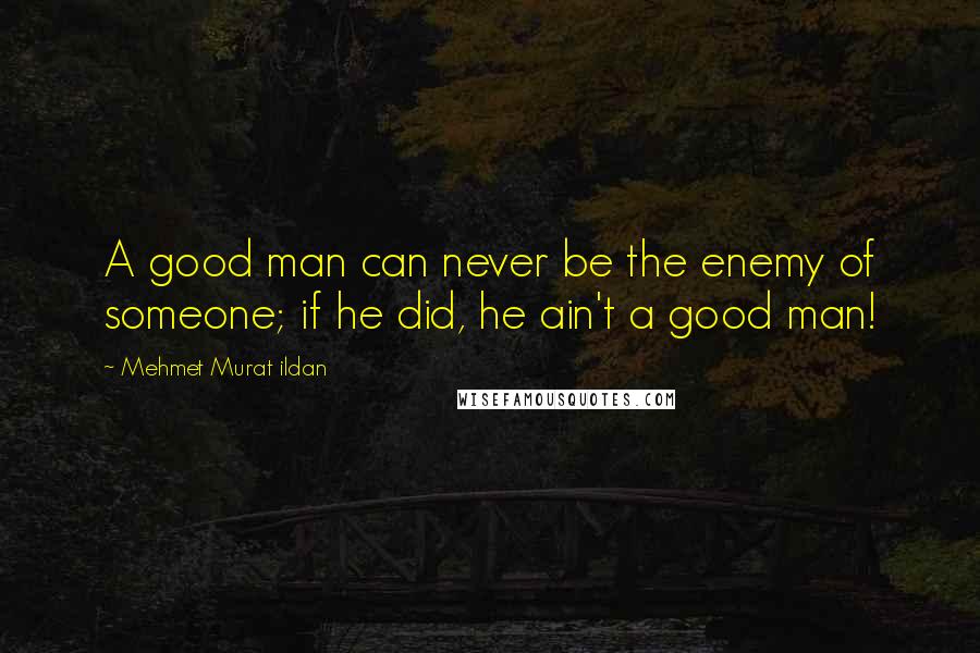 Mehmet Murat Ildan Quotes: A good man can never be the enemy of someone; if he did, he ain't a good man!