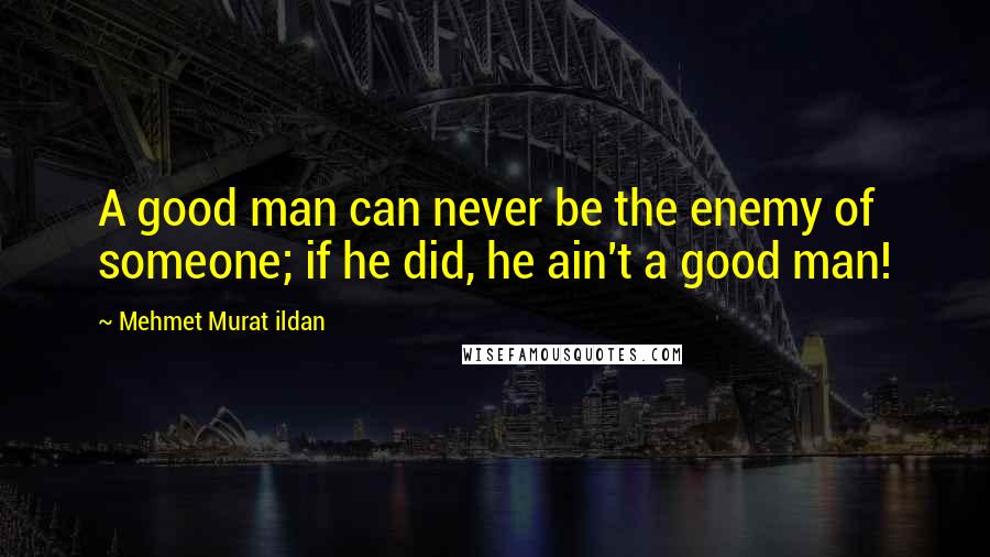Mehmet Murat Ildan Quotes: A good man can never be the enemy of someone; if he did, he ain't a good man!