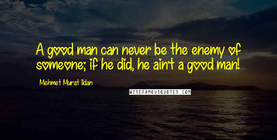 Mehmet Murat Ildan Quotes: A good man can never be the enemy of someone; if he did, he ain't a good man!