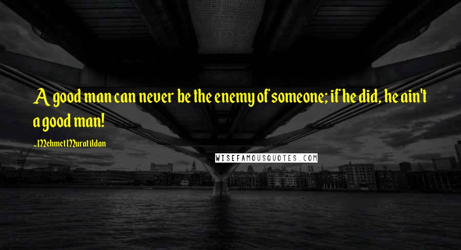 Mehmet Murat Ildan Quotes: A good man can never be the enemy of someone; if he did, he ain't a good man!
