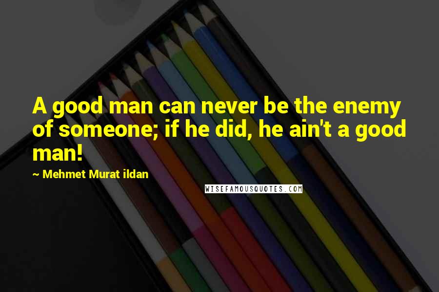 Mehmet Murat Ildan Quotes: A good man can never be the enemy of someone; if he did, he ain't a good man!