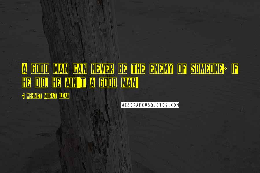 Mehmet Murat Ildan Quotes: A good man can never be the enemy of someone; if he did, he ain't a good man!
