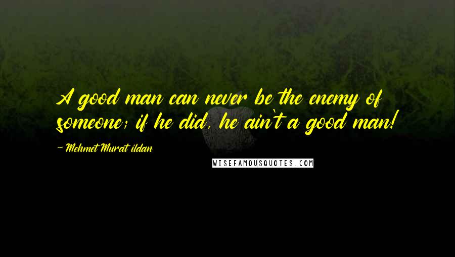 Mehmet Murat Ildan Quotes: A good man can never be the enemy of someone; if he did, he ain't a good man!
