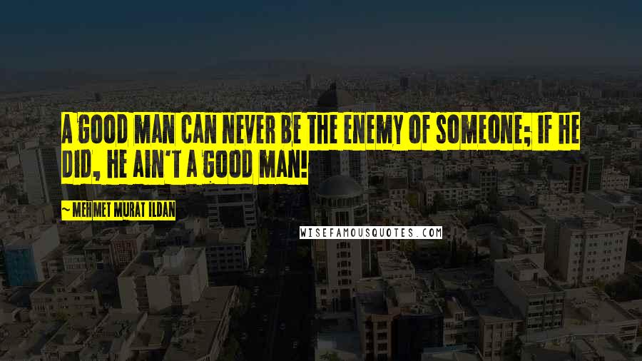 Mehmet Murat Ildan Quotes: A good man can never be the enemy of someone; if he did, he ain't a good man!