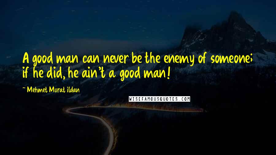 Mehmet Murat Ildan Quotes: A good man can never be the enemy of someone; if he did, he ain't a good man!