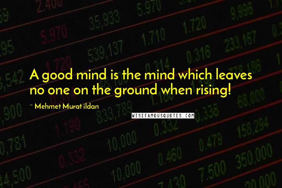 Mehmet Murat Ildan Quotes: A good mind is the mind which leaves no one on the ground when rising!