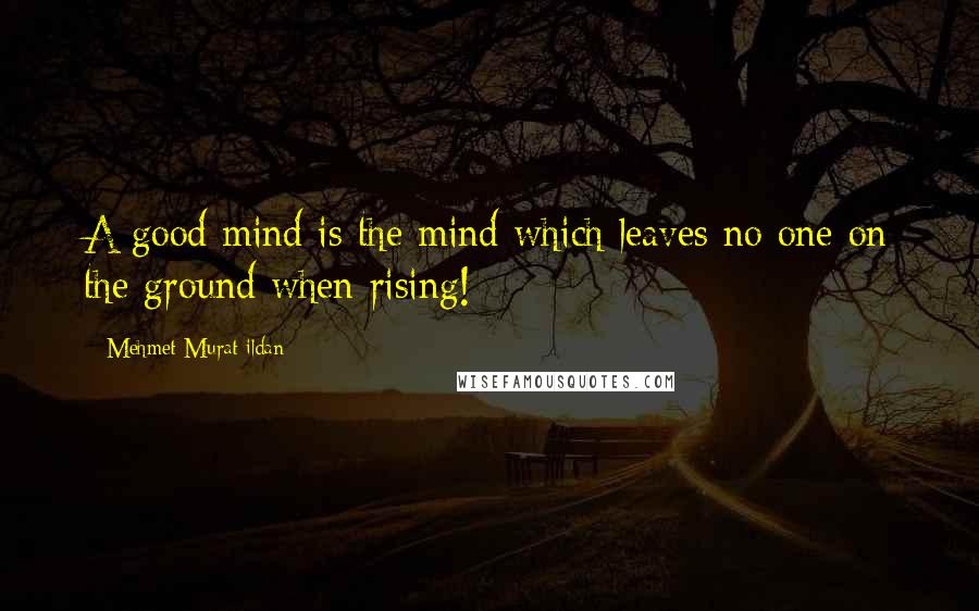 Mehmet Murat Ildan Quotes: A good mind is the mind which leaves no one on the ground when rising!