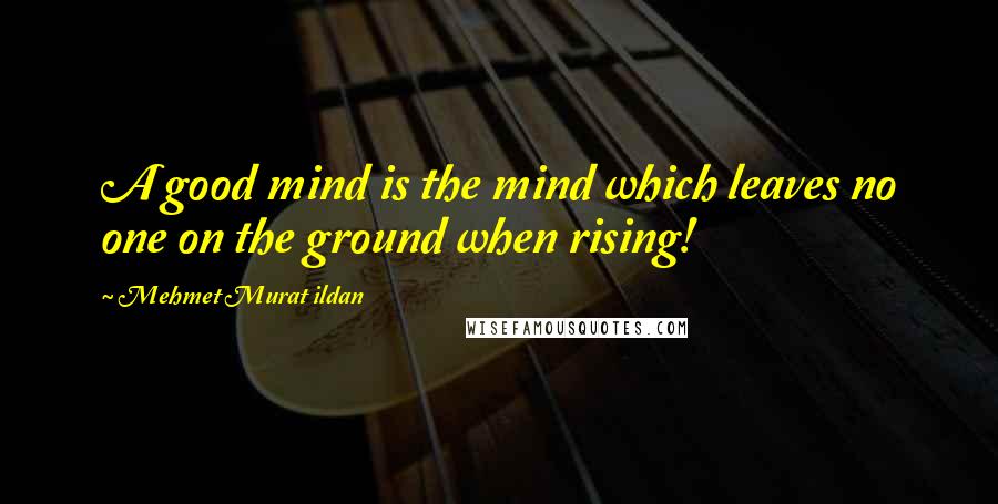 Mehmet Murat Ildan Quotes: A good mind is the mind which leaves no one on the ground when rising!