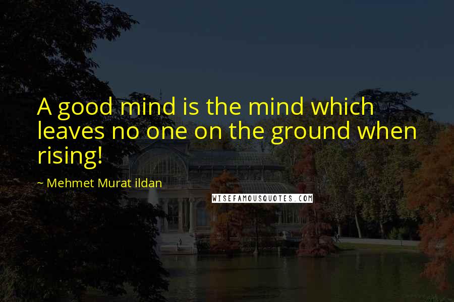 Mehmet Murat Ildan Quotes: A good mind is the mind which leaves no one on the ground when rising!