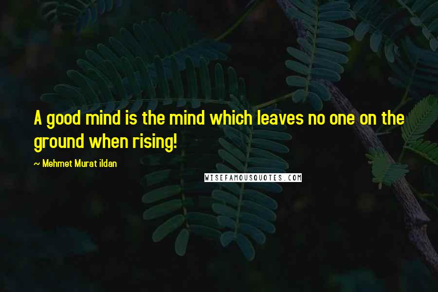 Mehmet Murat Ildan Quotes: A good mind is the mind which leaves no one on the ground when rising!