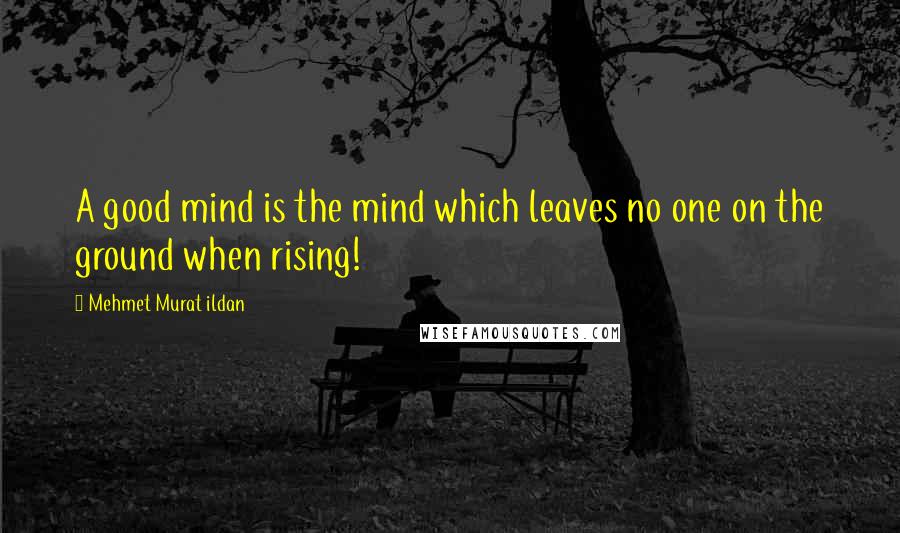 Mehmet Murat Ildan Quotes: A good mind is the mind which leaves no one on the ground when rising!