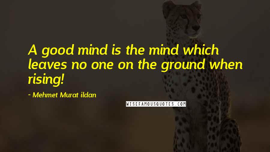 Mehmet Murat Ildan Quotes: A good mind is the mind which leaves no one on the ground when rising!