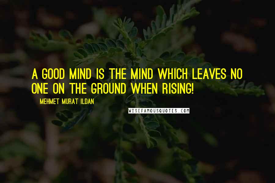 Mehmet Murat Ildan Quotes: A good mind is the mind which leaves no one on the ground when rising!