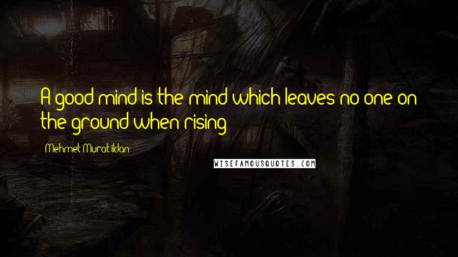 Mehmet Murat Ildan Quotes: A good mind is the mind which leaves no one on the ground when rising!