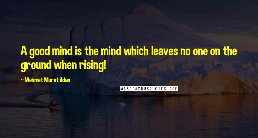 Mehmet Murat Ildan Quotes: A good mind is the mind which leaves no one on the ground when rising!