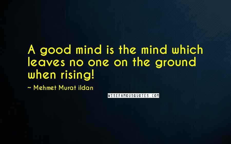 Mehmet Murat Ildan Quotes: A good mind is the mind which leaves no one on the ground when rising!