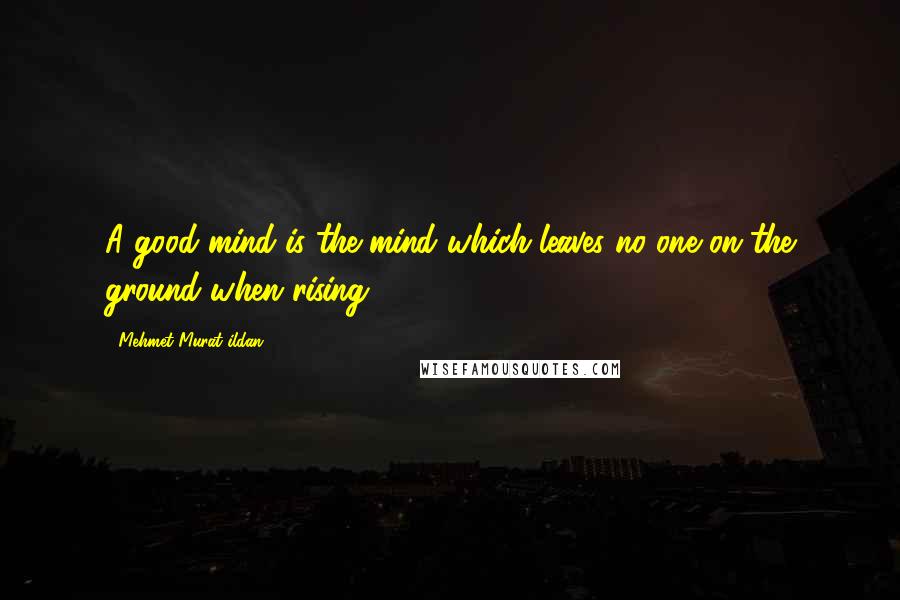 Mehmet Murat Ildan Quotes: A good mind is the mind which leaves no one on the ground when rising!