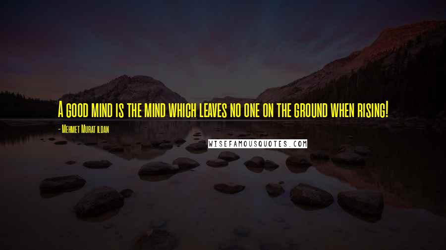 Mehmet Murat Ildan Quotes: A good mind is the mind which leaves no one on the ground when rising!