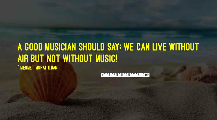 Mehmet Murat Ildan Quotes: A good musician should say: We can live without air but not without music!