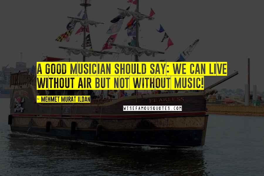 Mehmet Murat Ildan Quotes: A good musician should say: We can live without air but not without music!