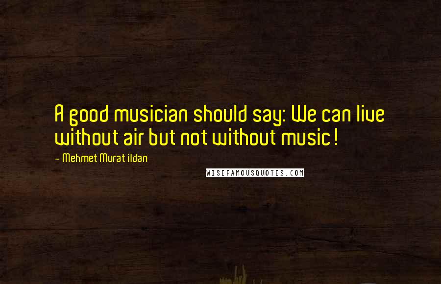 Mehmet Murat Ildan Quotes: A good musician should say: We can live without air but not without music!