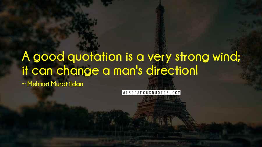 Mehmet Murat Ildan Quotes: A good quotation is a very strong wind; it can change a man's direction!