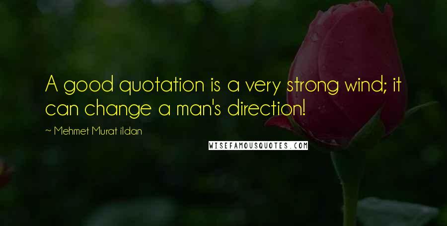 Mehmet Murat Ildan Quotes: A good quotation is a very strong wind; it can change a man's direction!