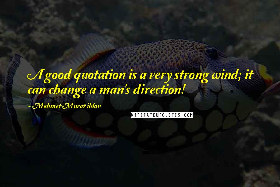 Mehmet Murat Ildan Quotes: A good quotation is a very strong wind; it can change a man's direction!