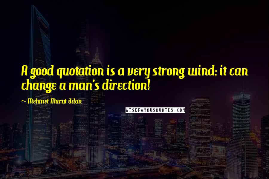 Mehmet Murat Ildan Quotes: A good quotation is a very strong wind; it can change a man's direction!