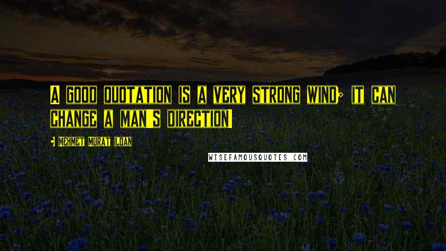 Mehmet Murat Ildan Quotes: A good quotation is a very strong wind; it can change a man's direction!