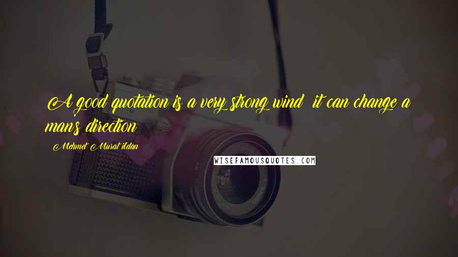 Mehmet Murat Ildan Quotes: A good quotation is a very strong wind; it can change a man's direction!