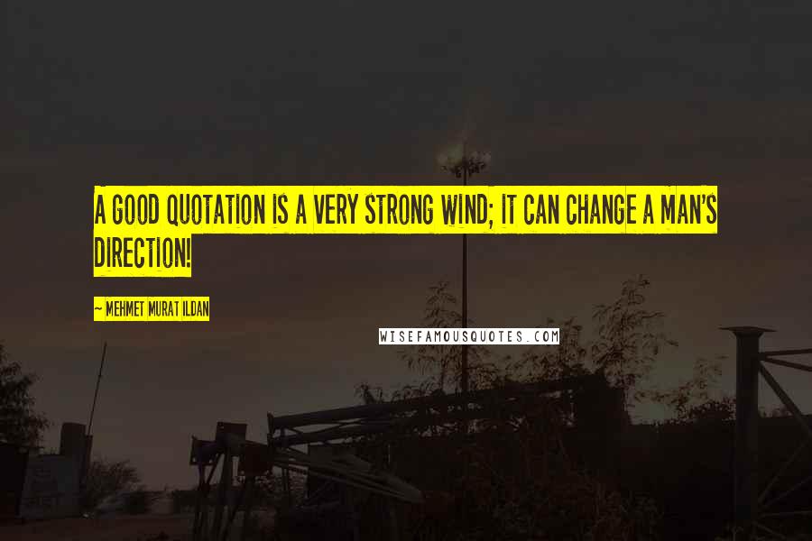 Mehmet Murat Ildan Quotes: A good quotation is a very strong wind; it can change a man's direction!