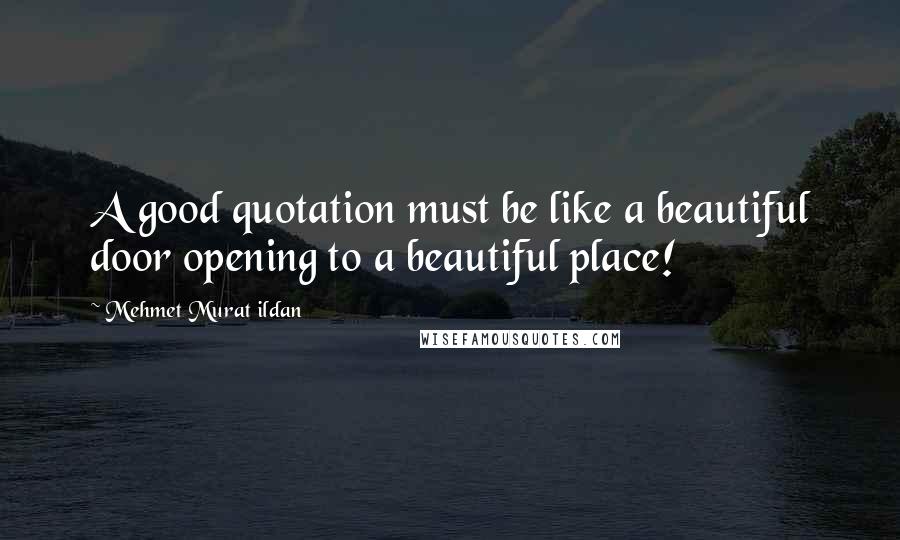 Mehmet Murat Ildan Quotes: A good quotation must be like a beautiful door opening to a beautiful place!