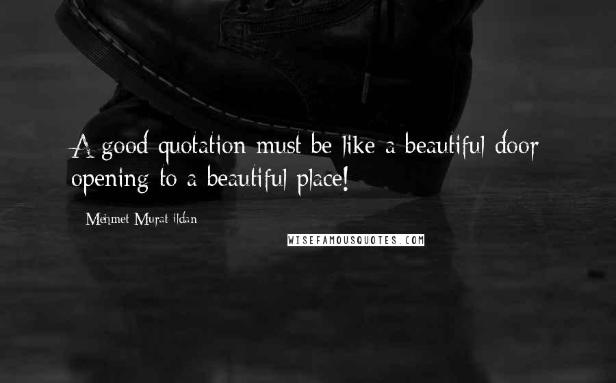 Mehmet Murat Ildan Quotes: A good quotation must be like a beautiful door opening to a beautiful place!