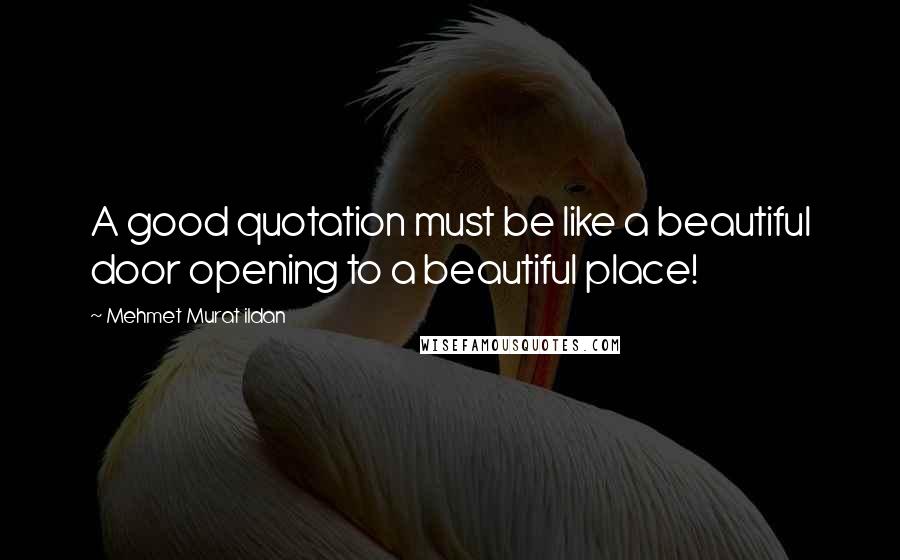 Mehmet Murat Ildan Quotes: A good quotation must be like a beautiful door opening to a beautiful place!