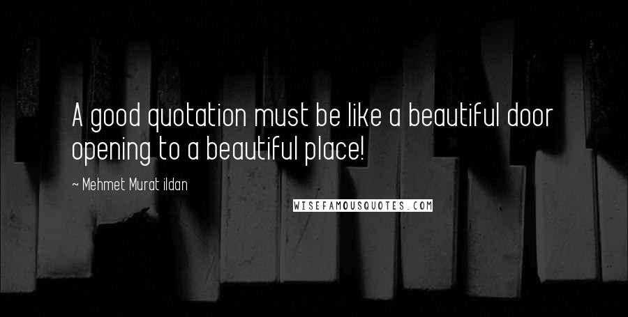 Mehmet Murat Ildan Quotes: A good quotation must be like a beautiful door opening to a beautiful place!