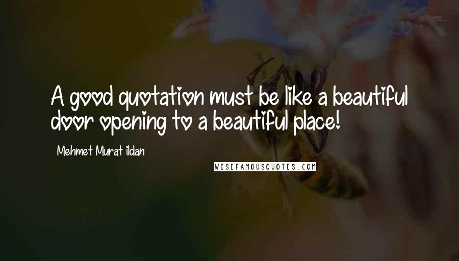 Mehmet Murat Ildan Quotes: A good quotation must be like a beautiful door opening to a beautiful place!