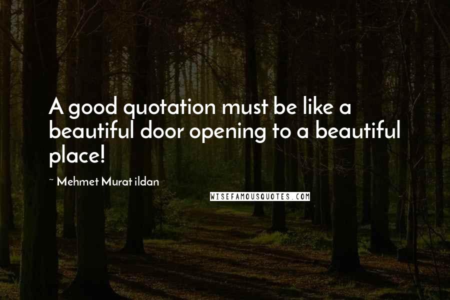 Mehmet Murat Ildan Quotes: A good quotation must be like a beautiful door opening to a beautiful place!