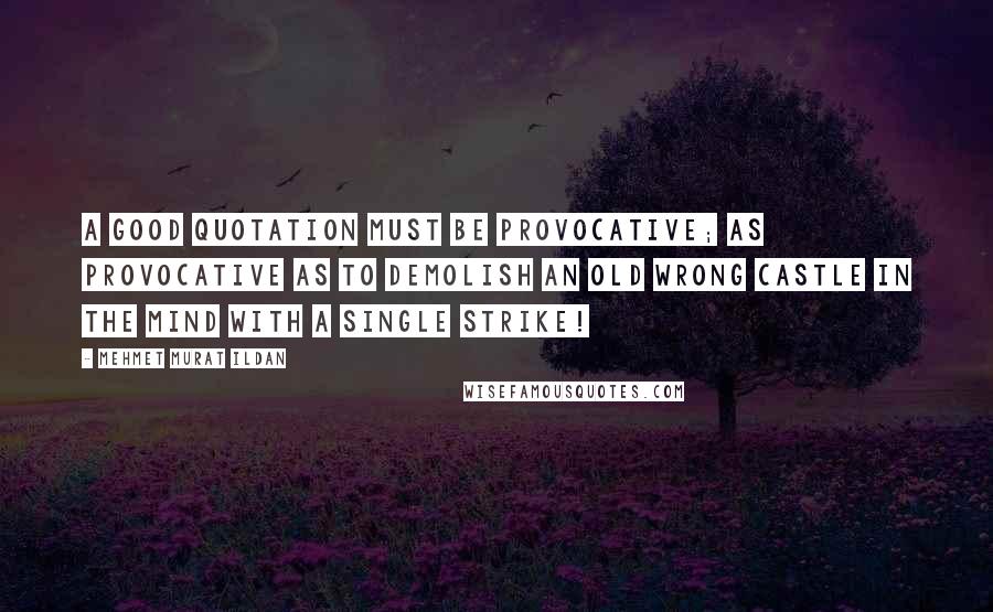 Mehmet Murat Ildan Quotes: A good quotation must be provocative; as provocative as to demolish an old wrong castle in the mind with a single strike!