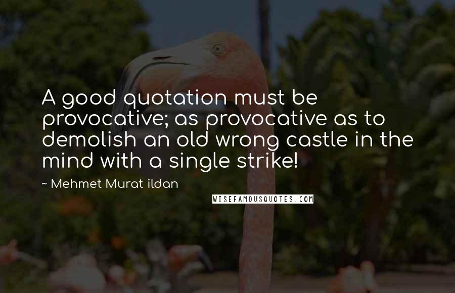 Mehmet Murat Ildan Quotes: A good quotation must be provocative; as provocative as to demolish an old wrong castle in the mind with a single strike!