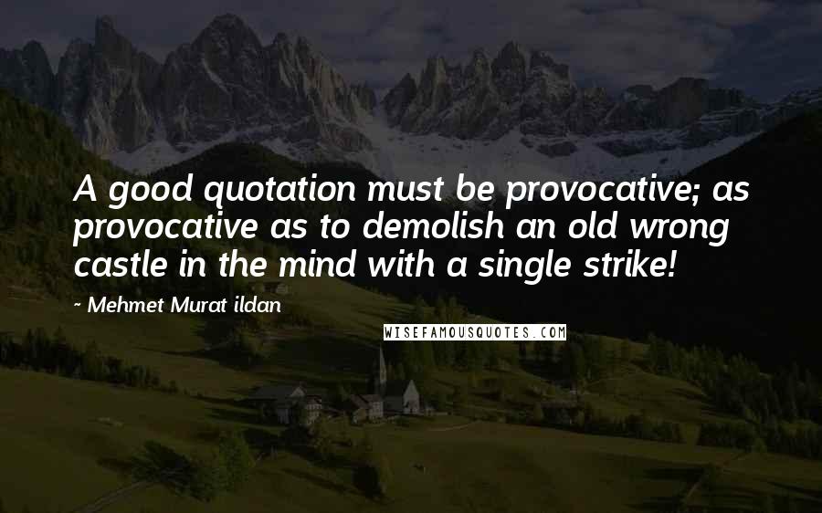 Mehmet Murat Ildan Quotes: A good quotation must be provocative; as provocative as to demolish an old wrong castle in the mind with a single strike!