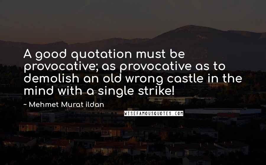 Mehmet Murat Ildan Quotes: A good quotation must be provocative; as provocative as to demolish an old wrong castle in the mind with a single strike!