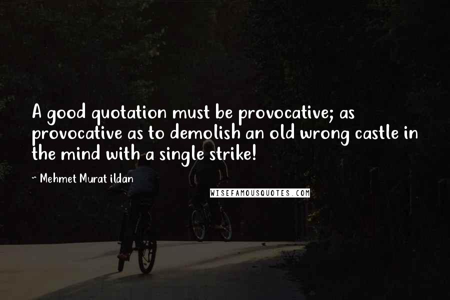 Mehmet Murat Ildan Quotes: A good quotation must be provocative; as provocative as to demolish an old wrong castle in the mind with a single strike!