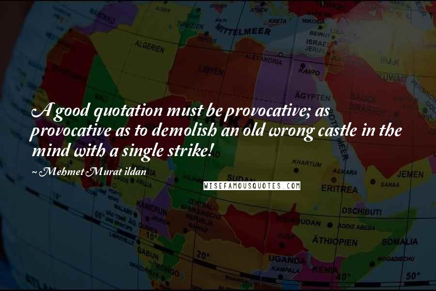 Mehmet Murat Ildan Quotes: A good quotation must be provocative; as provocative as to demolish an old wrong castle in the mind with a single strike!